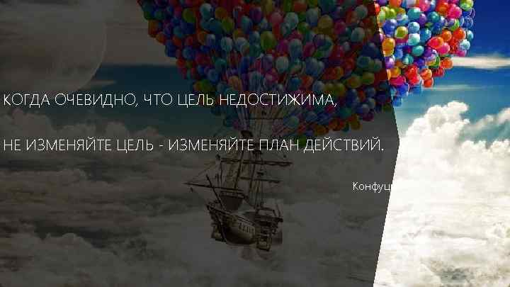 КОГДА ОЧЕВИДНО, ЧТО ЦЕЛЬ НЕДОСТИЖИМА, НЕ ИЗМЕНЯЙТЕ ЦЕЛЬ - ИЗМЕНЯЙТЕ ПЛАН ДЕЙСТВИЙ. Конфуций 