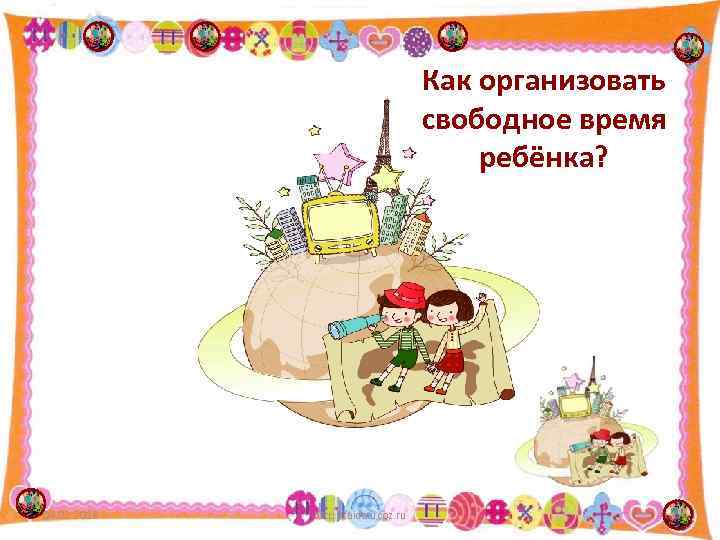 Как организовать свободное время ребёнка? 04. 02. 2018 http: //aida. ucoz. ru 1 