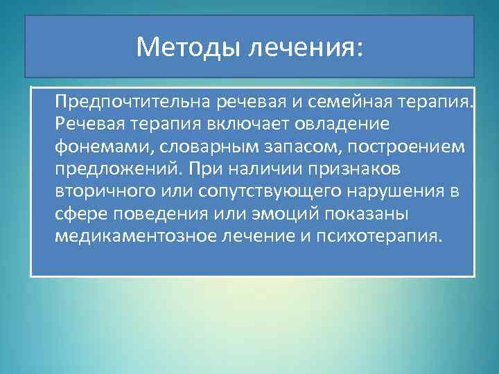 Методы лечения: Предпочтительна речевая и семейная терапия. Речевая терапия включает овладение фонемами, словарным запасом,