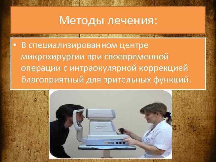 Методы лечения: • В специализированном центре микрохирургии при своевременной операции с интраокулярной коррекцией благоприятный