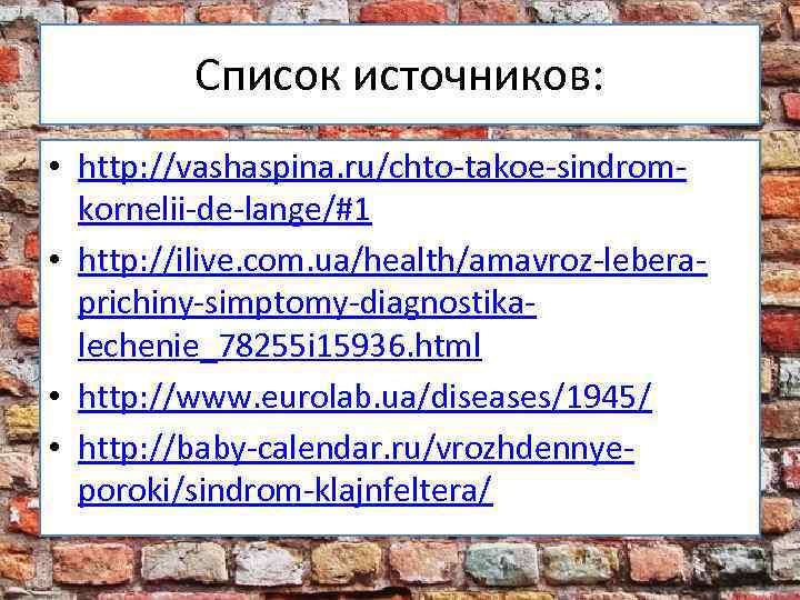 Список источников: • http: //vashaspina. ru/chto-takoe-sindromkornelii-de-lange/#1 • http: //ilive. com. ua/health/amavroz-leberaprichiny-simptomy-diagnostikalechenie_78255 i 15936. html