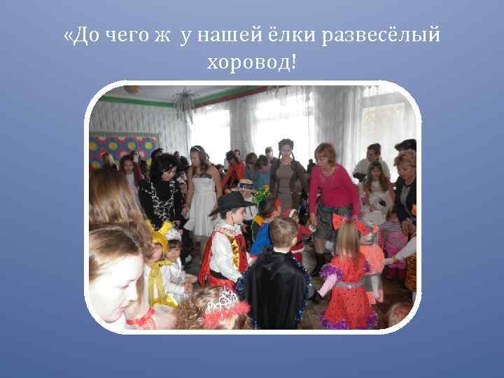  «До чего ж у нашей ёлки развесёлый хоровод! 