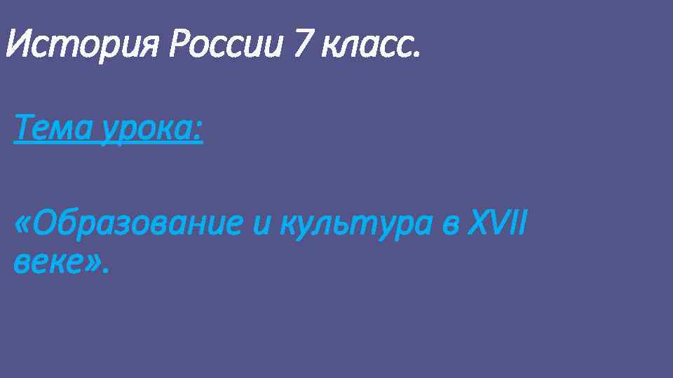 История России 7 класс. Тема урока: «Образование и культура в XVII веке» . 