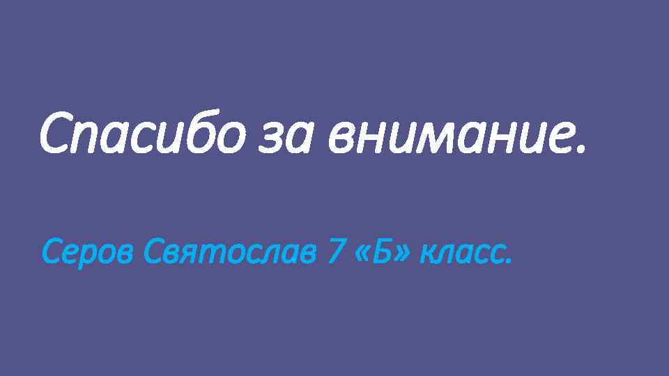 Спасибо за внимание. Серов Святослав 7 «Б» класс. 