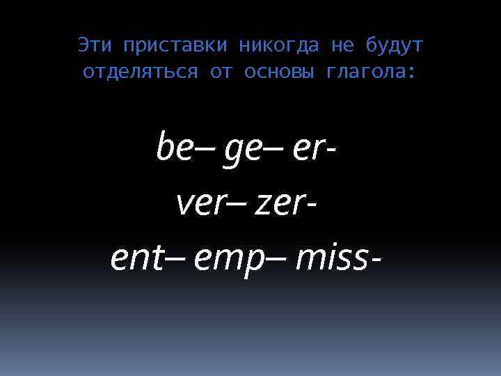 Эти приставки никогда не будут отделяться от основы глагола: be– ge– erver– zerent– emp–