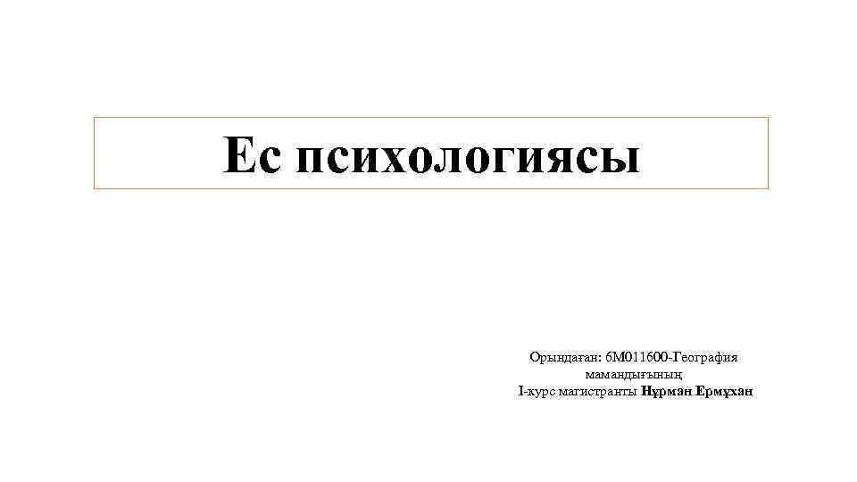 Ес психологиясы Орындаған: 6 М 011600 -География мамандығының І-курс магистранты Нұрман Ермұхан 