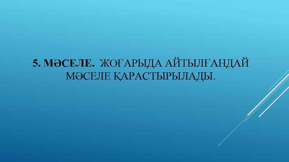 5. МӘСЕЛЕ. ЖОҒАРЫДА АЙТЫЛҒАНДАЙ МӘСЕЛЕ ҚАРАСТЫРЫЛАДЫ. 