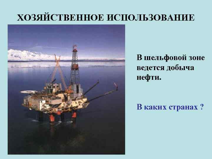 ХОЗЯЙСТВЕННОЕ ИСПОЛЬЗОВАНИЕ В шельфовой зоне ведется добыча нефти. В каких странах ? 