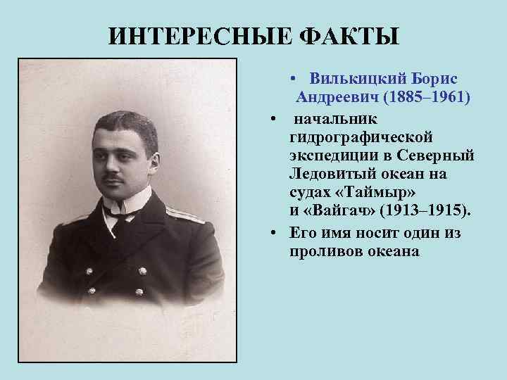 ИНТЕРЕСНЫЕ ФАКТЫ • Вилькицкий Борис Андреевич (1885– 1961) • начальник гидрографической экспедиции в Северный