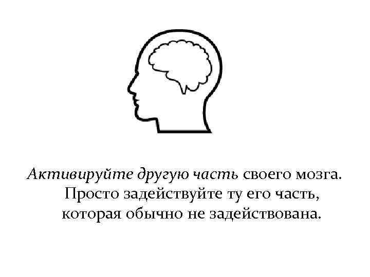 Активируйте другую часть своего мозга. Просто задействуйте ту его часть, которая обычно не задействована.