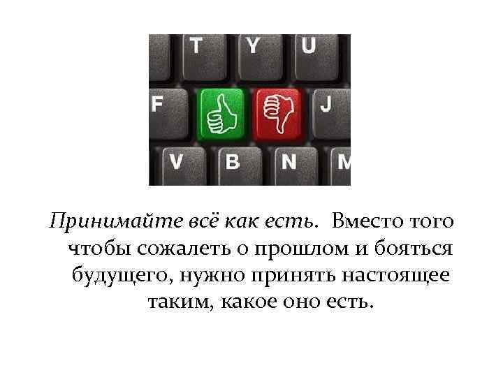 Принимайте всё как есть. Вместо того чтобы сожалеть о прошлом и бояться будущего, нужно