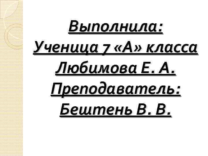 Выполнила: Ученица 7 «А» класса Любимова Е. А. Преподаватель: Бештень В. В. 