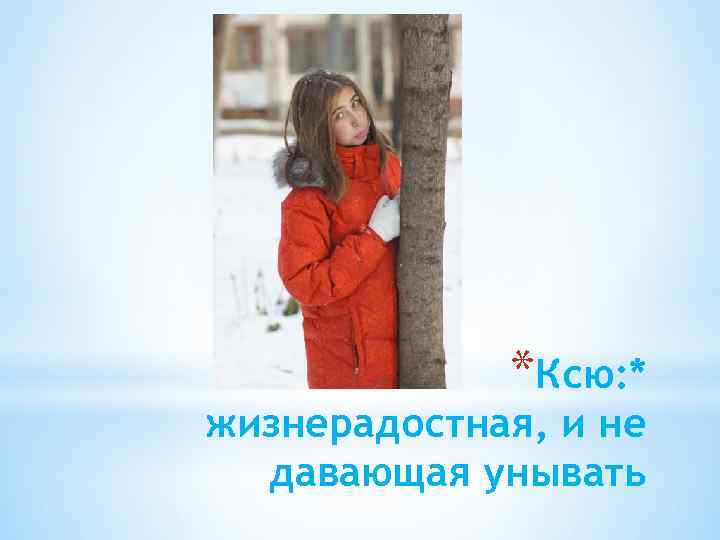 *Ксю: * жизнерадостная, и не давающая унывать 