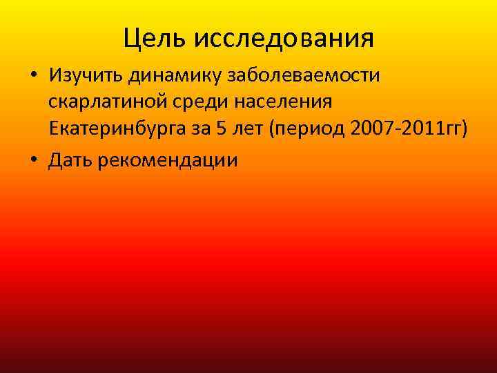 Цель исследования • Изучить динамику заболеваемости скарлатиной среди населения Екатеринбурга за 5 лет (период