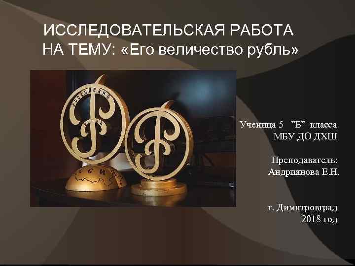 ИССЛЕДОВАТЕЛЬСКАЯ РАБОТА НА ТЕМУ: «Его величество рубль» Ученица 5 ”Б” класса МБУ ДО ДХШ