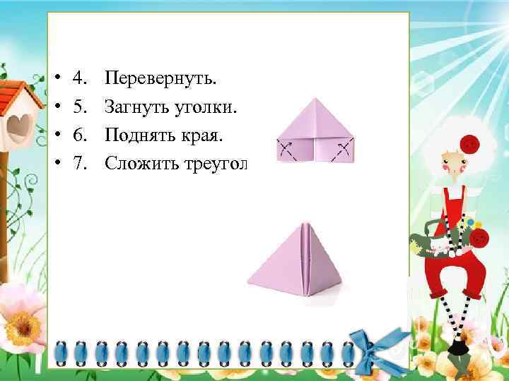  • • 4. 5. 6. 7. Перевернуть. Загнуть уголки. Поднять края. Сложить треугольник.