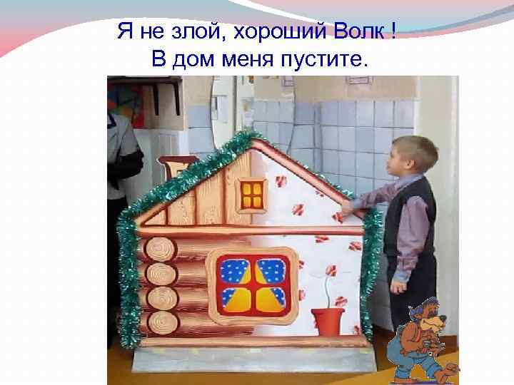 Я не злой, хороший Волк ! В дом меня пустите. 