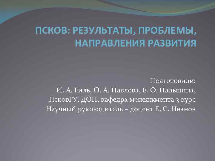 ПСКОВ: РЕЗУЛЬТАТЫ, ПРОБЛЕМЫ, НАПРАВЛЕНИЯ РАЗВИТИЯ Подготовили: И. А. Гиль, О. А. Павлова, Е. О.