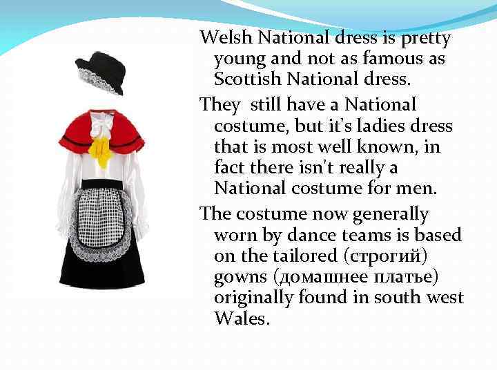 Welsh National dress is pretty young and not as famous as Scottish National dress.