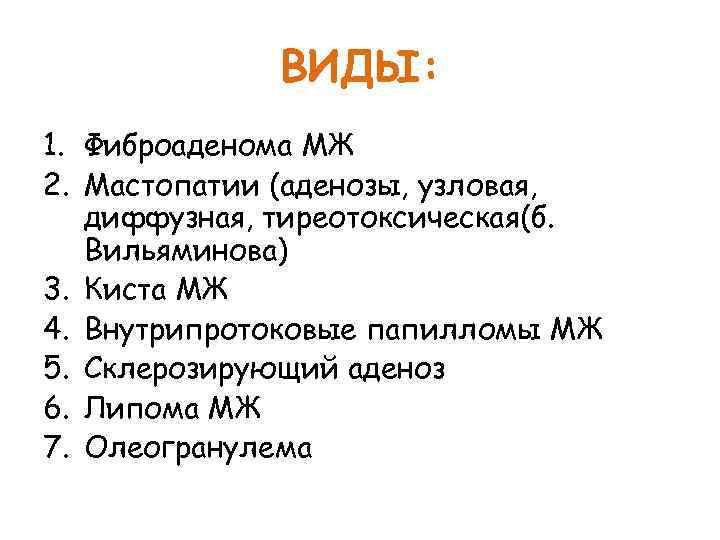 ВИДЫ: 1. Фиброаденома МЖ 2. Мастопатии (аденозы, узловая, диффузная, тиреотоксическая(б. Вильяминова) 3. Киста МЖ