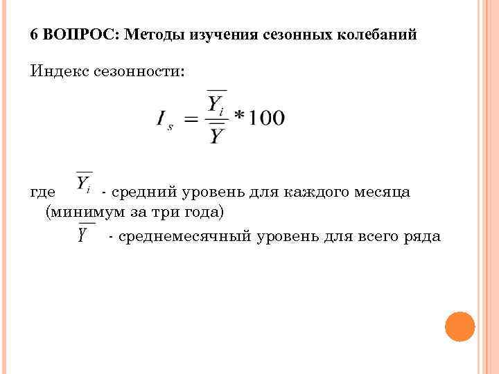 6 ВОПРОС: Методы изучения сезонных колебаний Индекс сезонности: где - средний уровень для каждого