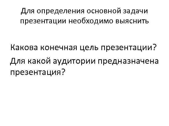 Для определения основной задачи презентации необходимо выяснить Какова конечная цель презентации? Для какой аудитории