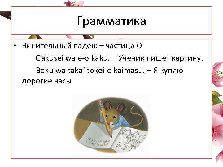 Грамматика • Винительный падеж – частица O Gakusei wa e-o kaku. – Ученик пишет