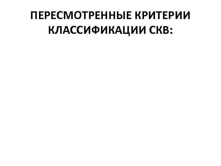 ПЕРЕСМОТРЕННЫЕ КРИТЕРИИ КЛАССИФИКАЦИИ СКВ: 