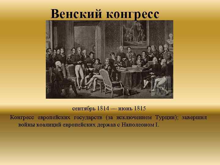 Венский конгресс сентябрь 1814 — июнь 1815 Конгресс европейских государств (за исключением Турции); завершил