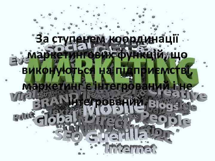 За ступенем координації маркетингових функцій, що виконуються на підприємстві, маркетинг є інтегрований і не