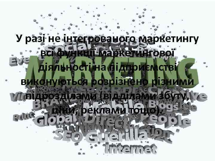 У разі не інтегрованого маркетингу всі функції маркетингової діяльності на підприємстві виконуються розрізнено різними