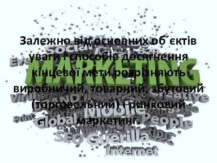 Залежно від основних об´єктів уваги і способів досягнення кінцевої мети розрізняють виробничий, товарний, збутовий