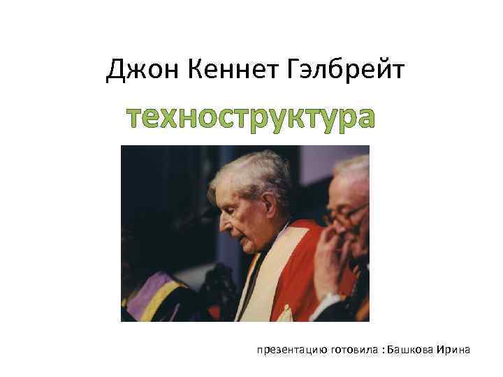 Джон Кеннет Гэлбрейт техноструктура презентацию готовила : Башкова Ирина 