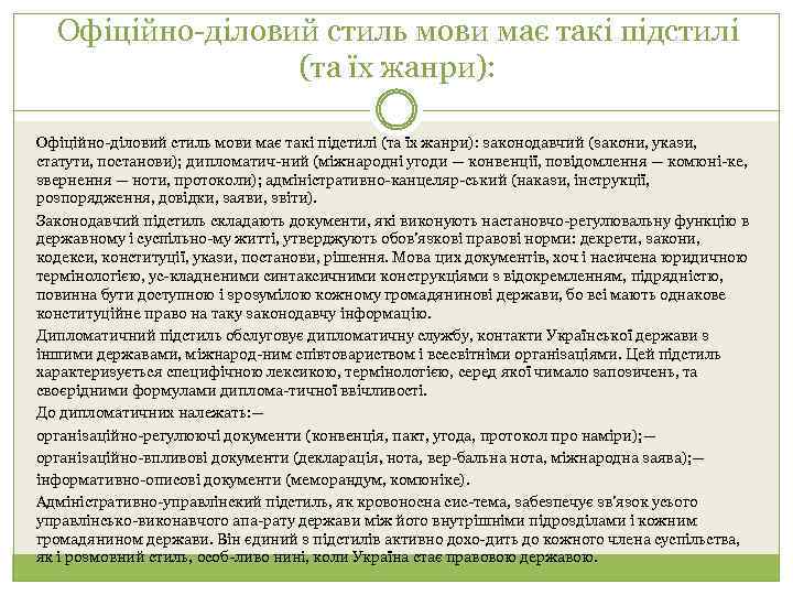 Офіційно-діловий стиль мови має такі підстилі (та їх жанри): законодавчий (закони, укази, статути, постанови);