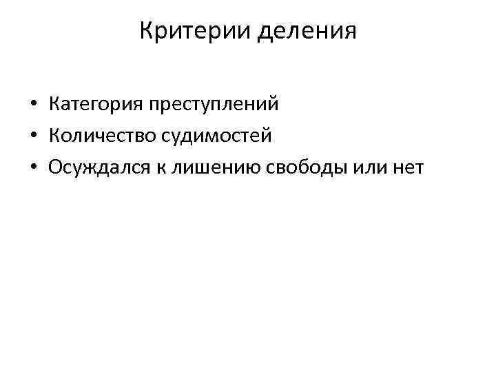 Критерии деления • Категория преступлений • Количество судимостей • Осуждался к лишению свободы или