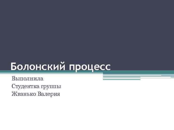 Болонский процесс Выполнила Студентка группы Жванько Валерия 