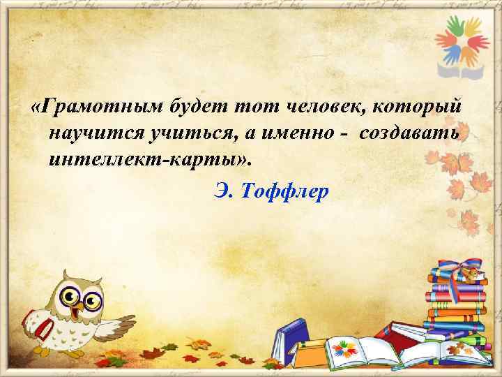  «Грамотным будет тот человек, который научится учиться, а именно - создавать интеллект-карты» .