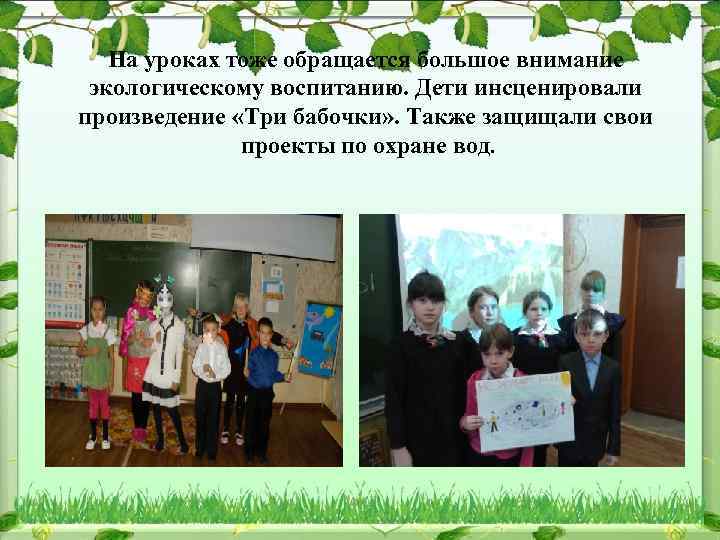 На уроках тоже обращается большое внимание экологическому воспитанию. Дети инсценировали произведение «Три бабочки» .