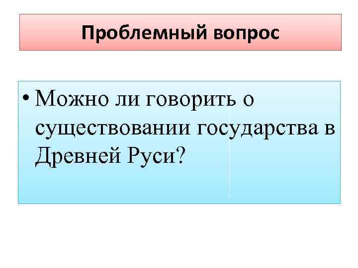 Проблемный вопрос • Можно ли говорить о существовании государства в Древней Руси? 