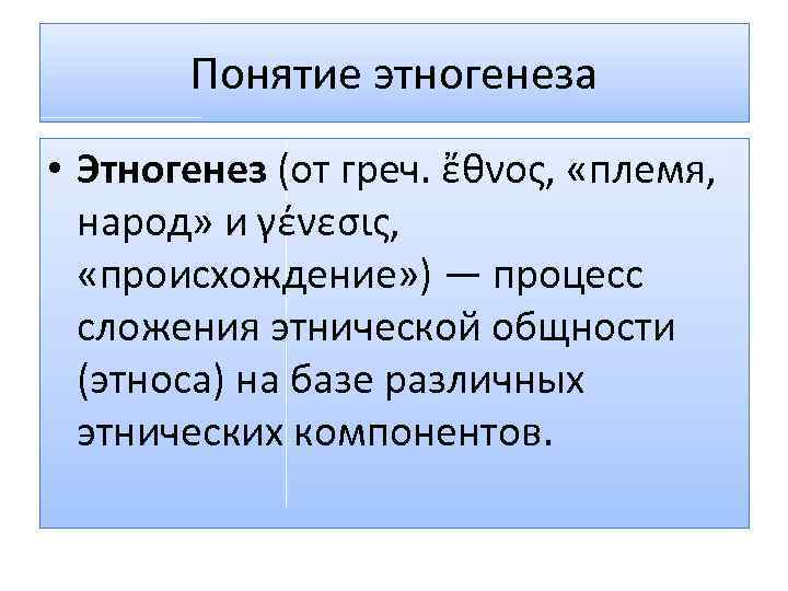 Понятие этногенеза • Этногенез (от греч. ἔθνος, «племя, народ» и γένεσις, «происхождение» ) —