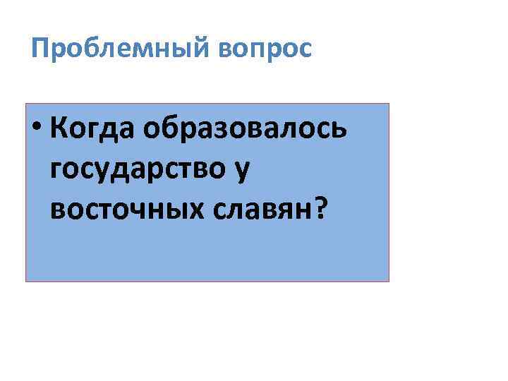 Проблемный вопрос • Когда образовалось государство у восточных славян? 