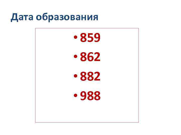 Дата образования • 859 • 862 • 882 • 988 
