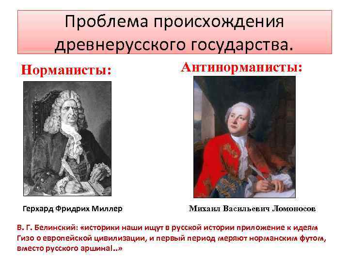 Проблема происхождения древнерусского государства. Норманисты: Герхард Фридрих Миллер Антинорманисты: Михаил Васильевич Ломоносов B. Г.