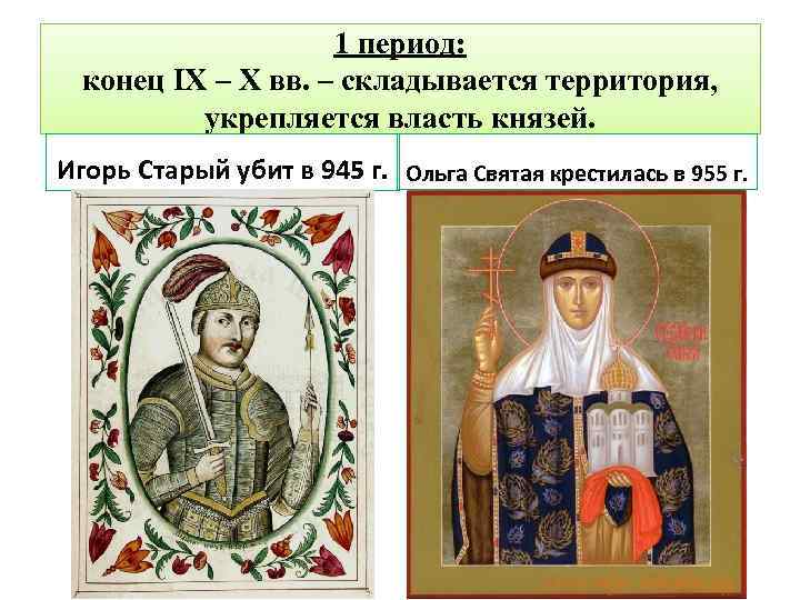 1 период: конец IX – X вв. – складывается территория, укрепляется власть князей. Игорь