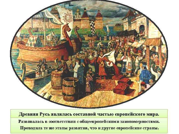 Древняя Русь являлась составной частью европейского мира. Развивалась в соответствии с общеевропейскими закономерностями. Проходила