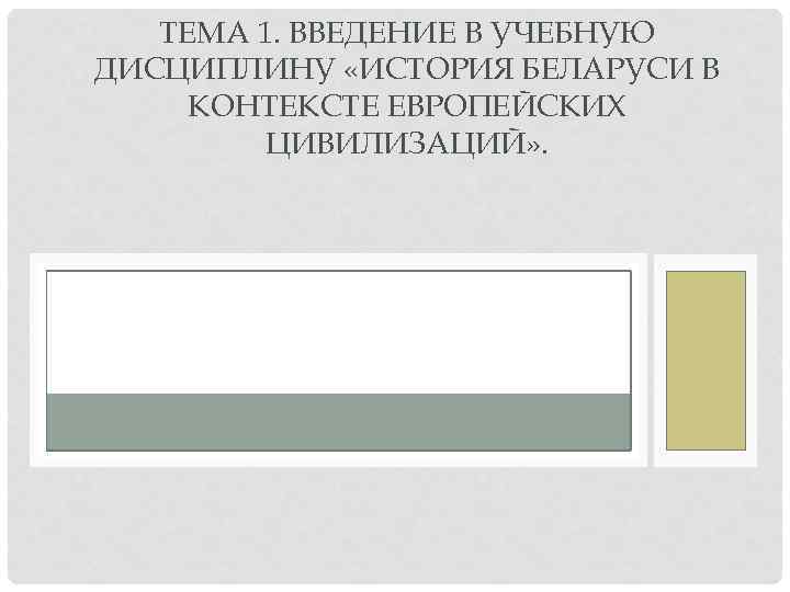 ТЕМА 1. ВВЕДЕНИЕ В УЧЕБНУЮ ДИСЦИПЛИНУ «ИСТОРИЯ БЕЛАРУСИ В КОНТЕКСТЕ ЕВРОПЕЙСКИХ ЦИВИЛИЗАЦИЙ» . 