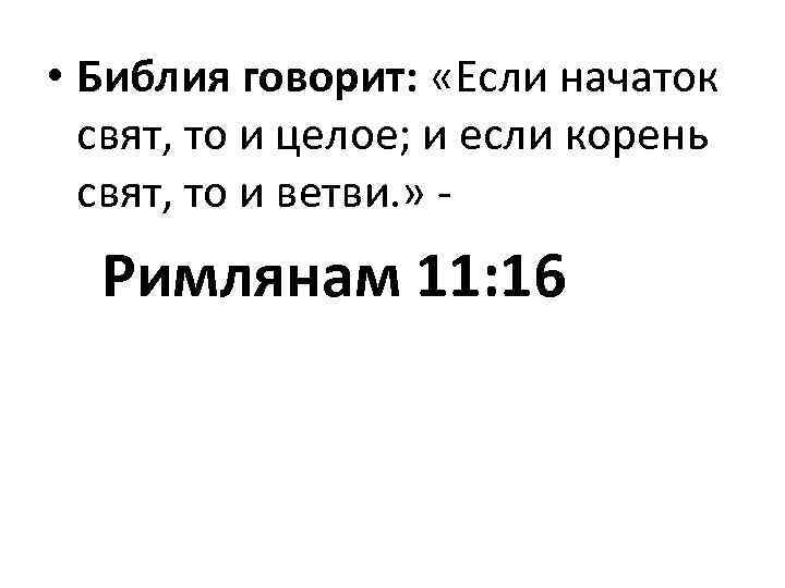  • Библия говорит: «Если начаток свят, то и целое; и если корень свят,