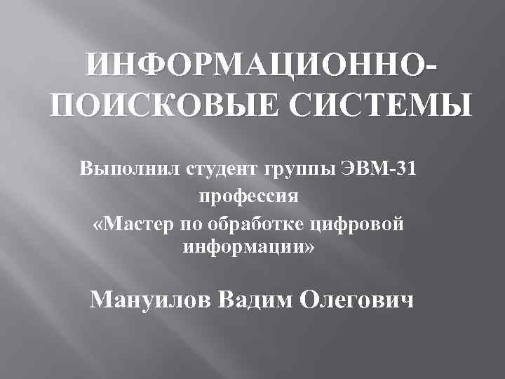 ИНФОРМАЦИОННОПОИСКОВЫЕ СИСТЕМЫ Выполнил студент группы ЭВМ-31 профессия «Мастер по обработке цифровой информации» Мануилов Вадим