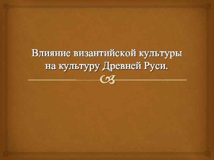 Влияние византийской культуры на культуру Древней Руси. 