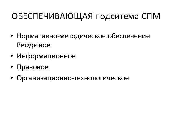 ОБЕСПЕЧИВАЮЩАЯ подситема СПМ • Нормативно-методическое обеспечение Ресурсное • Информационное • Правовое • Организационно-технологическое 